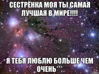 Сестрёнка моя ты самая лучшая в мире!!!! я тебя люблю больше чем очень***