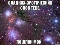 Сладких-эротических снов тебе, Пошляк мой:*