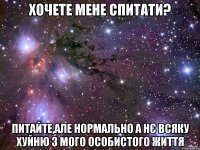Хочете мене спитати? Питайте,але нормально а нє всяку хуйню з мого особистого життя