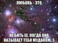 Любовь - это не бить ее, когда она называет тебя мудаком :3