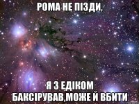 Рома не пізди, я з Едіком баксірував,може й вбити
