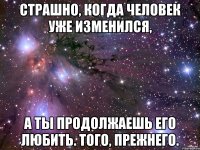 Страшно, когда человек уже изменился, a ты продолжаешь его любить. Того, прежнего.