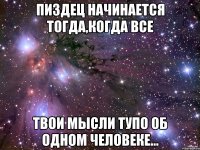 Пиздец начинается тогда,когда все твои мысли тупо об одном человеке...