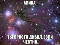 Алина, ты просто дибил, если честно