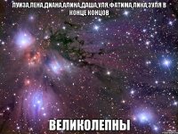 луиза,лена,диана,алина,даша,уля,фатима,лика,ЗУЛЯ в конце концов великолепны