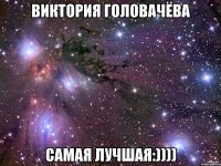 Виктория Головачёва самая лучшая:))))