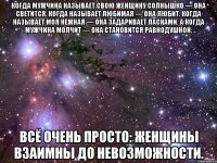 Когда мужчина называет свою женщину солнышко — она светится. Когда называет любимая — она любит. Когда называет моя нежная — она задаривает ласками. А когда мужчина молчит — она становится равнодушной. Всё очень просто: женщины взаимны до невозможности.