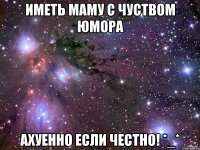 Иметь маму с чуством юмора ахуенно если честно! *_*