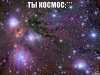 ты космос;*** 