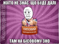 НІХТО НЕ ЗНАЄ, ЩО БУДЕ ДАЛІ ТАМ НА БІСОВОМУ ЗНО