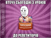 втечу сьогодні з уроків до репетиторів