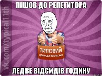 пішов до репетитора ледве відсидів годину