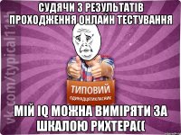 Судячи з результатів проходження онлайн тестування Мій IQ можна виміряти за шкалою Рихтера((