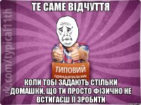 те саме відчуття коли тобі задають стільки домашки, що ти просто фізично не встигаєш її зробити