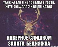 Танюха так и не позвала в гости, хотя обещала 2 недели назад Наверное слишком занята, бедняжка