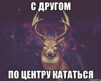 С другом По центру кататься