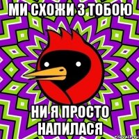 Ми схожи з тобою ни я просто напилася