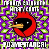 прийду со школи и лягу спать розмечтался!