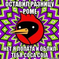 оставил разницу роме нет Я ЛОПАТА и облил тебя соса соiа