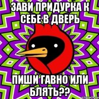 зави придурка к себе в дверь ПИШИ ГАВНО ИЛИ БЛЯТЬ??