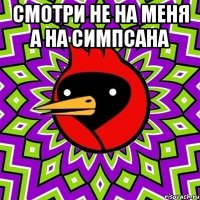 смотри не на меня а на симпсана 