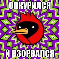 опкурился и взорвался