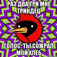 Раз два три мне триндец Голос: ты сожрал мой хлеб