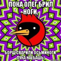 Пока Олег брил ноги, борщ сварили осьминоги. лука наебашь!