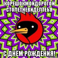 Корешокмойдорогой столетневиделтебя С ДНЁМ РОЖДЕНИЯ!