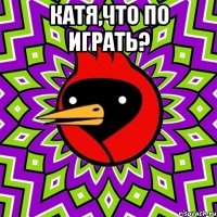 Катя,что по играть? 
