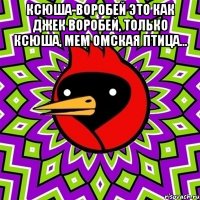 ксюша-воробей это как джек воробей, только ксюша, Мем Омская птица... 