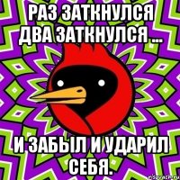 раз заткнулся два заткнулся ... и забыл и ударил себя.