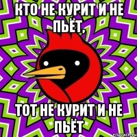 кто не курит и не пьёт, тот не курит и не пьёт