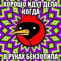 хорошо идут дела когда в руках бензопила