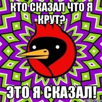 Кто сказал что я крут? Это я сказал!