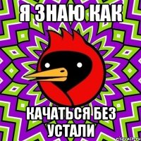 я знаю как качаться без устали