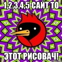 1,2,3,4,5 сайт то Этот рисовач!