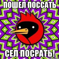 пошел поссать СЕЛ ПОСРАТЬ!