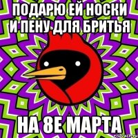 подарю ей носки и пену для бритья на 8е марта