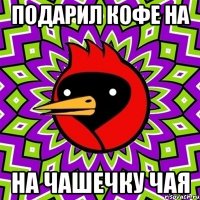 ПОДАРИЛ КОФЕ НА НА ЧАШЕЧКУ ЧАЯ