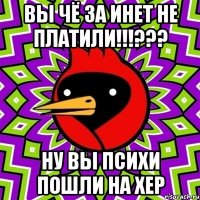вы чё за инет не платили!!!??? ну вы психи пошли на хер