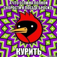 А что если на полной скорости в поезде бросить Курить
