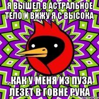 Я вышел в астральное тело и вижу я с высока , как у меня из пуза лезет в говне рука