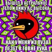 Вышел в астральное тело и вижу я с высока , как у меня из пуза лезет в говне рука