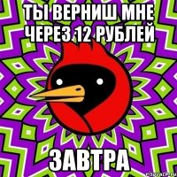 ты верниш мне через 12 рублей завтра