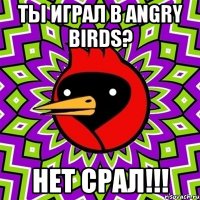 Ты играл в angry birds? Нет срал!!!