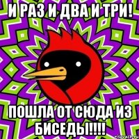 И РАЗ И ДВА И ТРИ! ПОШЛА ОТ СЮДА ИЗ БИСЕДЫ!!!!