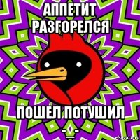 Аппетит разгорелся пошел потушил -_-