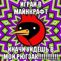 играй в майнкрафт иначи уйдёшь в мой рюгзак!!!!!!!!!!!