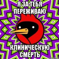 Я за тебя переживаю клиническую смерть